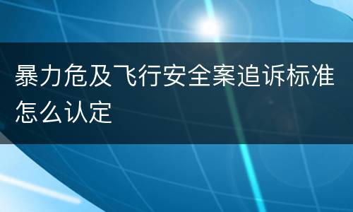 暴力危及飞行安全案追诉标准怎么认定