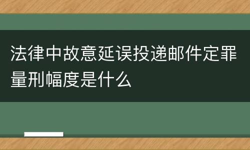 法律中故意延误投递邮件定罪量刑幅度是什么
