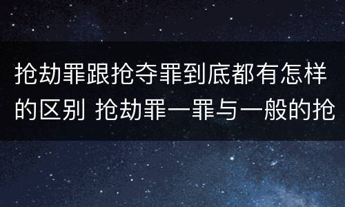 抢劫罪跟抢夺罪到底都有怎样的区别 抢劫罪一罪与一般的抢劫罪区别