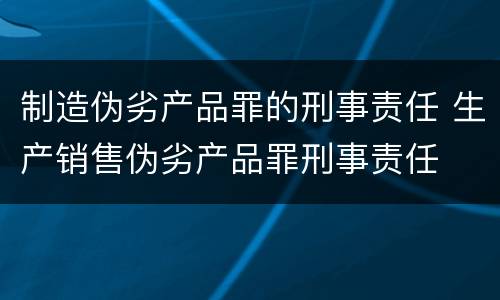 制造伪劣产品罪的刑事责任 生产销售伪劣产品罪刑事责任