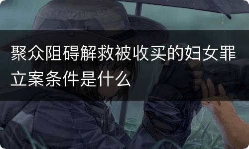 聚众阻碍解救被收买的妇女罪立案条件是什么