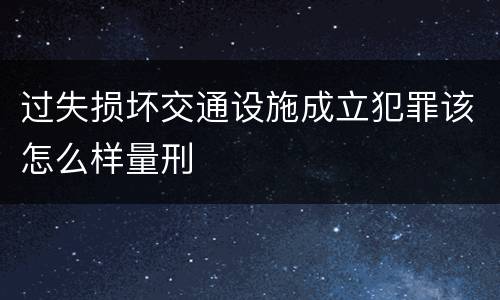 过失损坏交通设施成立犯罪该怎么样量刑