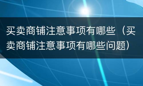 买卖商铺注意事项有哪些（买卖商铺注意事项有哪些问题）