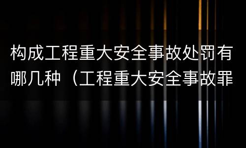 构成工程重大安全事故处罚有哪几种（工程重大安全事故罪处罚是什么）