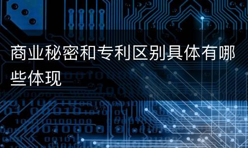 商业秘密和专利区别具体有哪些体现