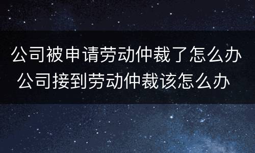 公司被申请劳动仲裁了怎么办 公司接到劳动仲裁该怎么办