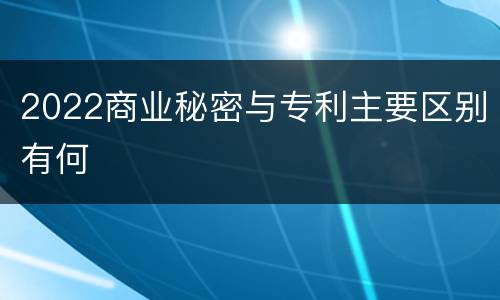 2022商业秘密与专利主要区别有何