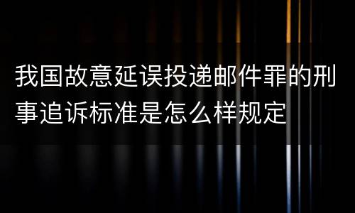 我国故意延误投递邮件罪的刑事追诉标准是怎么样规定