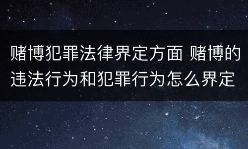 赌博犯罪法律界定方面 赌博的违法行为和犯罪行为怎么界定