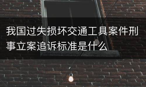 我国过失损坏交通工具案件刑事立案追诉标准是什么