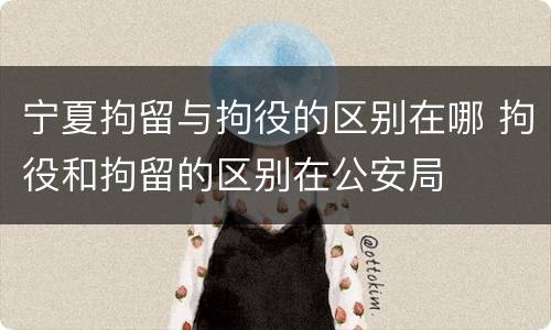 宁夏拘留与拘役的区别在哪 拘役和拘留的区别在公安局