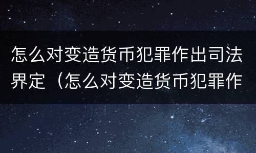 怎么对变造货币犯罪作出司法界定（怎么对变造货币犯罪作出司法界定的决定）