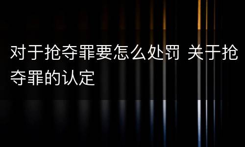 对于抢夺罪要怎么处罚 关于抢夺罪的认定