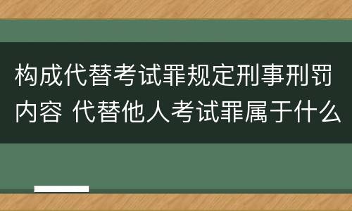 构成代替考试罪规定刑事刑罚内容 代替他人考试罪属于什么类犯罪