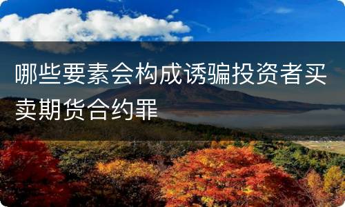 哪些要素会构成诱骗投资者买卖期货合约罪