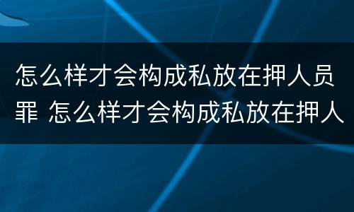 怎么样才会构成私放在押人员罪 怎么样才会构成私放在押人员罪名