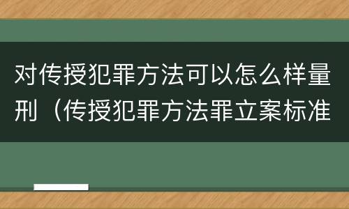 对传授犯罪方法可以怎么样量刑（传授犯罪方法罪立案标准）