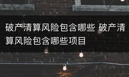 破产清算风险包含哪些 破产清算风险包含哪些项目