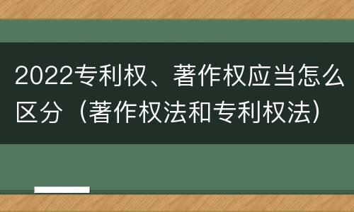 2022专利权、著作权应当怎么区分（著作权法和专利权法）