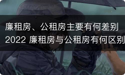 廉租房、公租房主要有何差别2022 廉租房与公租房有何区别
