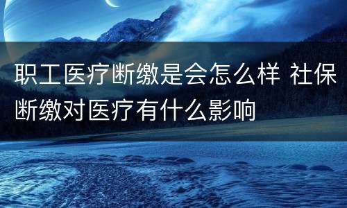 职工医疗断缴是会怎么样 社保断缴对医疗有什么影响