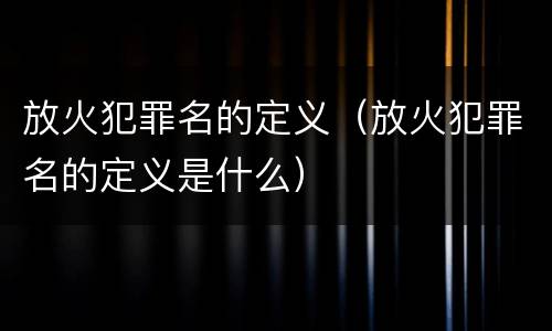 放火犯罪名的定义（放火犯罪名的定义是什么）