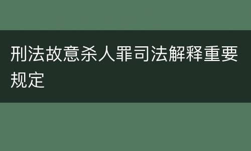 刑法故意杀人罪司法解释重要规定