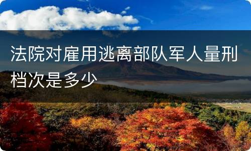 法院对雇用逃离部队军人量刑档次是多少