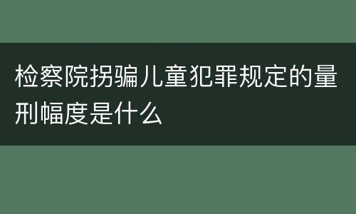 检察院拐骗儿童犯罪规定的量刑幅度是什么