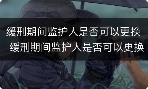 缓刑期间监护人是否可以更换 缓刑期间监护人是否可以更换一个