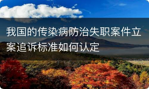 我国的传染病防治失职案件立案追诉标准如何认定