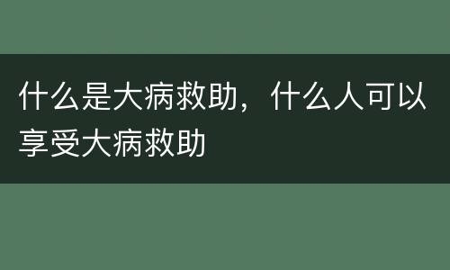 什么是大病救助，什么人可以享受大病救助
