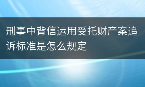 刑事中背信运用受托财产案追诉标准是怎么规定