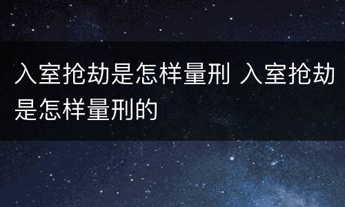 入室抢劫是怎样量刑 入室抢劫是怎样量刑的