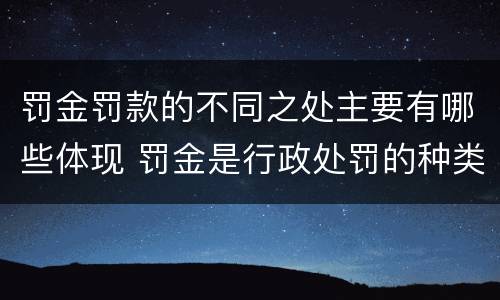 罚金罚款的不同之处主要有哪些体现 罚金是行政处罚的种类之一是对还是错