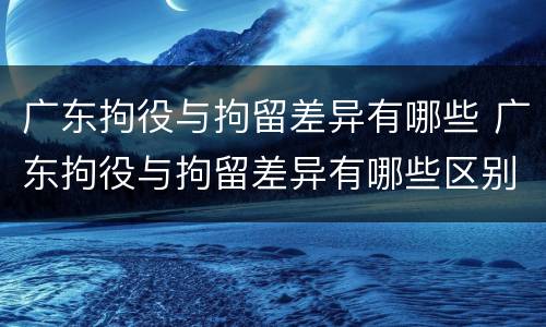 广东拘役与拘留差异有哪些 广东拘役与拘留差异有哪些区别