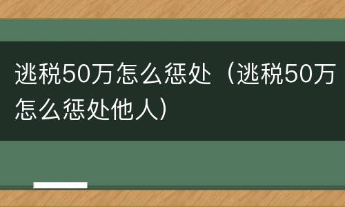 逃税50万怎么惩处（逃税50万怎么惩处他人）