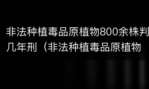 非法种植毒品原植物800余株判几年刑（非法种植毒品原植物800余株判几年刑）