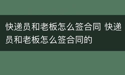 快递员和老板怎么签合同 快递员和老板怎么签合同的