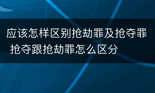 应该怎样区别抢劫罪及抢夺罪 抢夺跟抢劫罪怎么区分