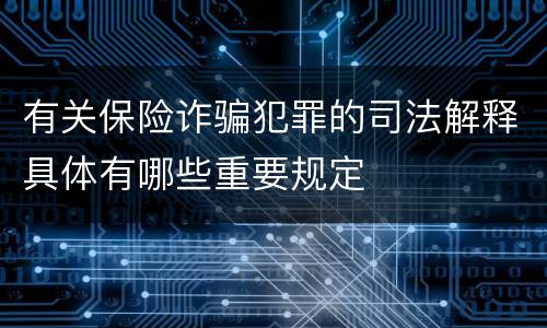 有关保险诈骗犯罪的司法解释具体有哪些重要规定