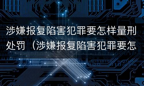 涉嫌报复陷害犯罪要怎样量刑处罚（涉嫌报复陷害犯罪要怎样量刑处罚多少钱）