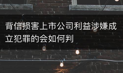 背信损害上市公司利益涉嫌成立犯罪的会如何判