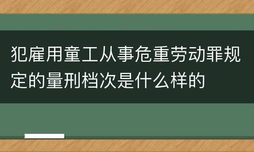 犯雇用童工从事危重劳动罪规定的量刑档次是什么样的