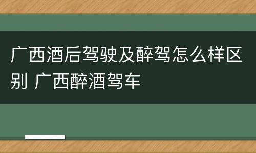 广西酒后驾驶及醉驾怎么样区别 广西醉酒驾车
