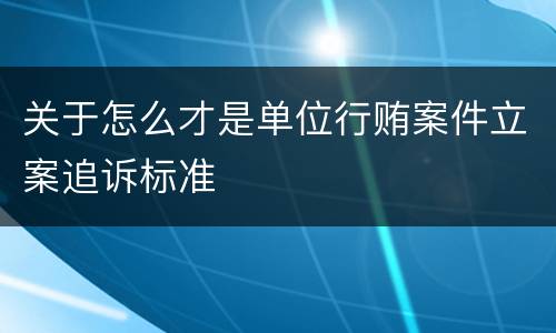 关于怎么才是单位行贿案件立案追诉标准