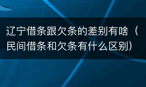 辽宁借条跟欠条的差别有啥（民间借条和欠条有什么区别）