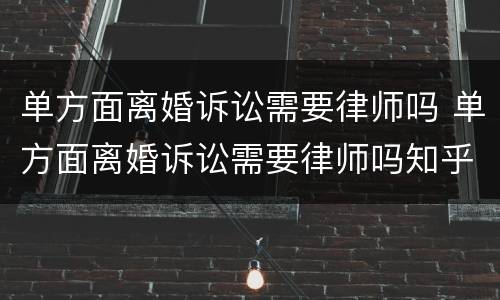 单方面离婚诉讼需要律师吗 单方面离婚诉讼需要律师吗知乎