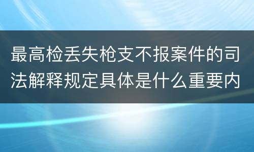 最高检丢失枪支不报案件的司法解释规定具体是什么重要内容