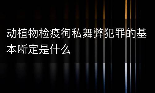 动植物检疫徇私舞弊犯罪的基本断定是什么